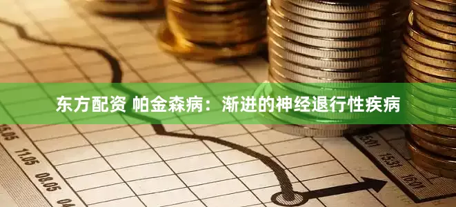 东方配资 帕金森病：渐进的神经退行性疾病