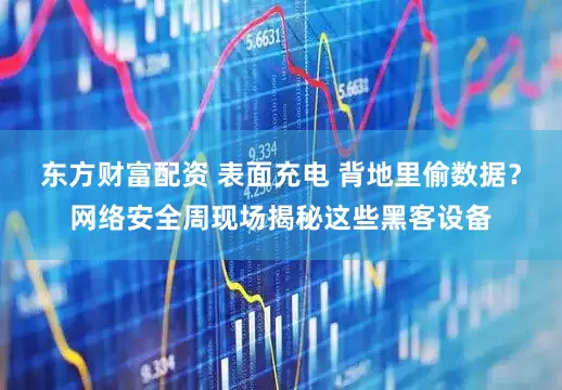 东方财富配资 表面充电 背地里偷数据？网络安全周现场揭秘这些黑客设备