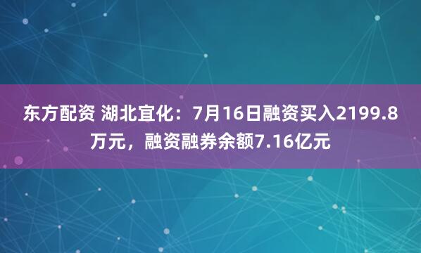 东方配资 湖北宜化:7月16日融资买入2199.8万元,融资融券余额7.16亿元