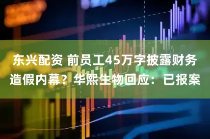 东兴配资 前员工45万字披露财务造假内幕？华熙生物回应：已报案