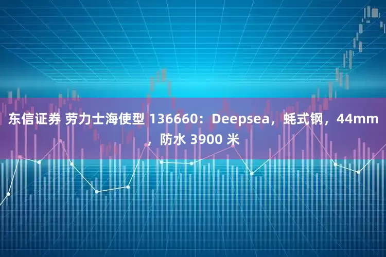 东信证券 劳力士海使型 136660：Deepsea，蚝式钢，44mm，防水 3900 米