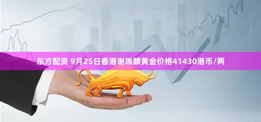 东方配资 9月25日香港谢瑞麟黄金价格41430港币/两