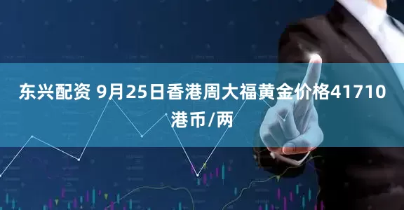 东兴配资 9月25日香港周大福黄金价格41710港币/两