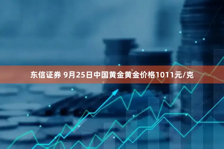 东信证券 9月25日中国黄金黄金价格1011元/克