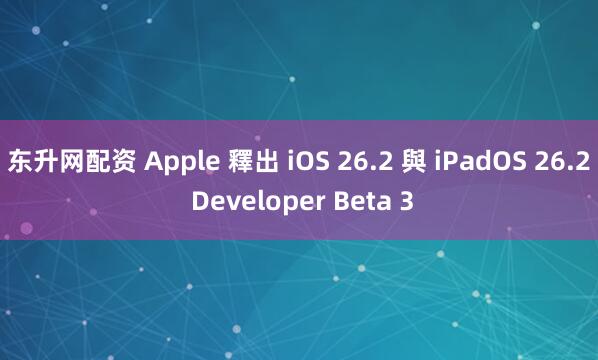 东升网配资 Apple 釋出 iOS 26.2 與 iPadOS 26.2 Developer Beta 3