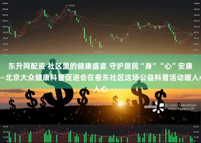 东升网配资 社区里的健康盛宴 守护居民“身”“心”安康——北京大众健康科普促进会在垂东社区这场公益科普活动暖人心