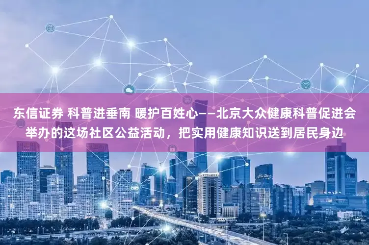 东信证券 科普进垂南 暖护百姓心——北京大众健康科普促进会举办的这场社区公益活动,把实用健康知识送到居民身边