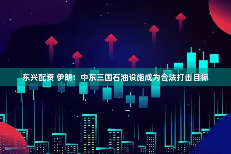 东兴配资 伊朗：中东三国石油设施成为合法打击目标